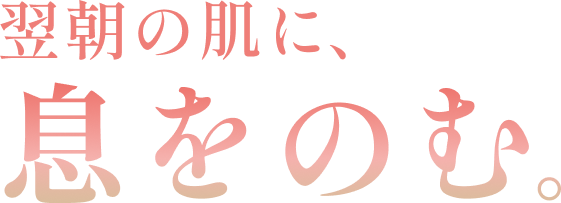 「翌朝の肌に、息をのむ。」